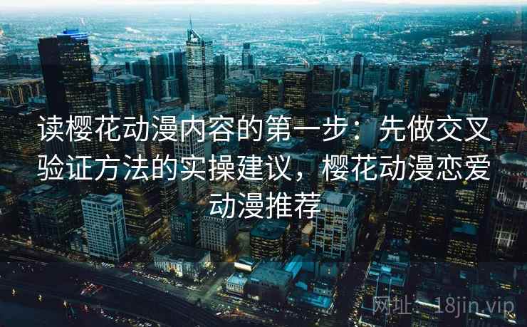 读樱花动漫内容的第一步：先做交叉验证方法的实操建议，樱花动漫恋爱动漫推荐