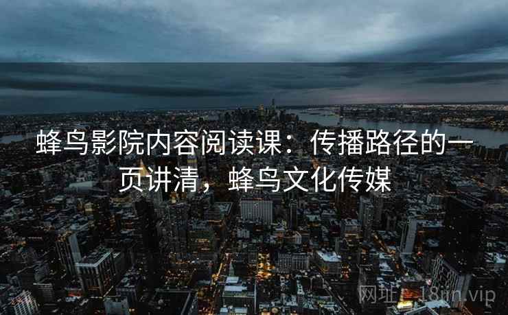 蜂鸟影院内容阅读课：传播路径的一页讲清，蜂鸟文化传媒