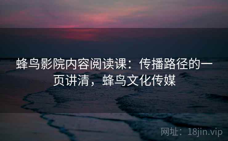 蜂鸟影院内容阅读课：传播路径的一页讲清，蜂鸟文化传媒