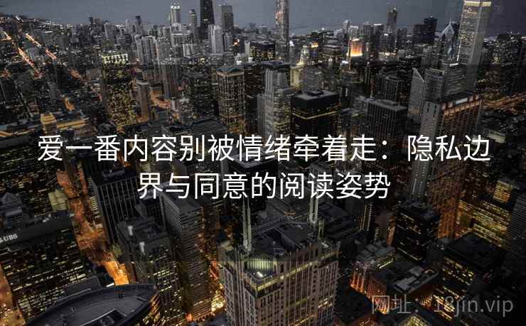 爱一番内容别被情绪牵着走：隐私边界与同意的阅读姿势