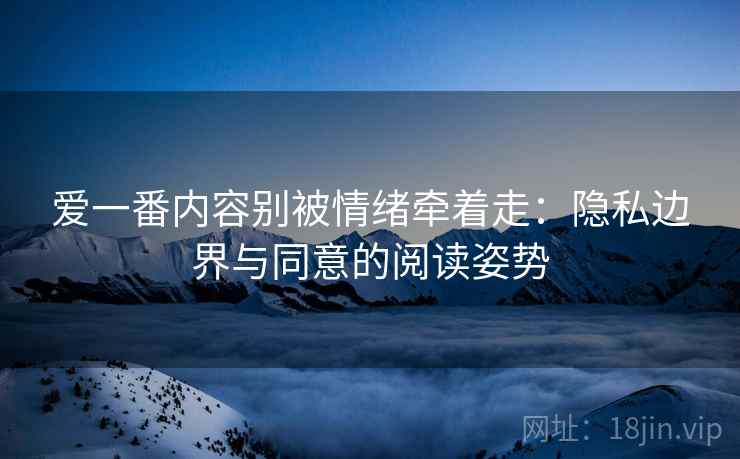 爱一番内容别被情绪牵着走：隐私边界与同意的阅读姿势
