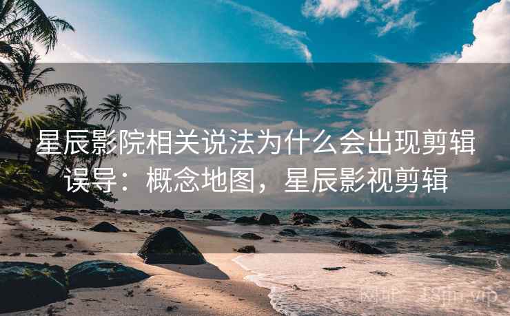 星辰影院相关说法为什么会出现剪辑误导：概念地图，星辰影视剪辑