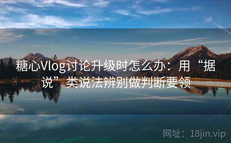 糖心Vlog讨论升级时怎么办：用“据说”类说法辨别做判断要领