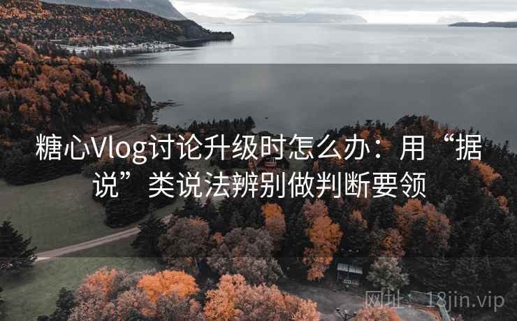 糖心Vlog讨论升级时怎么办：用“据说”类说法辨别做判断要领
