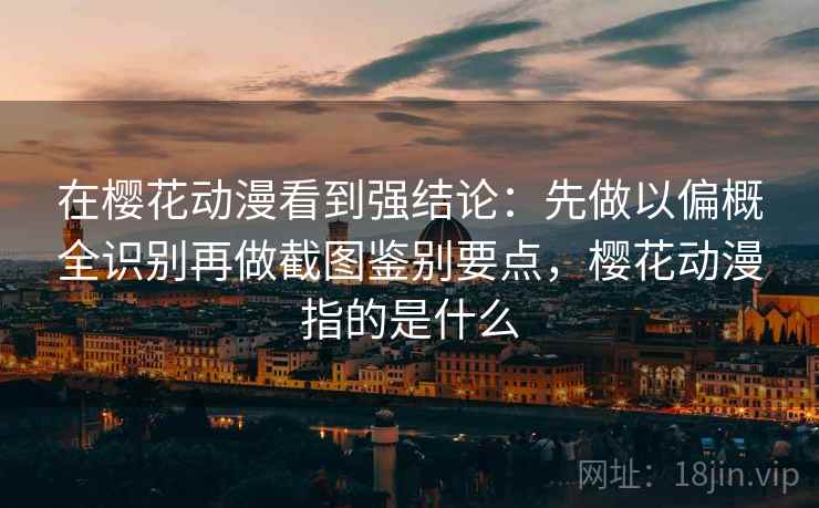 在樱花动漫看到强结论：先做以偏概全识别再做截图鉴别要点，樱花动漫指的是什么