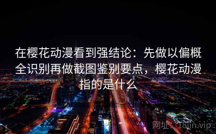 在樱花动漫看到强结论：先做以偏概全识别再做截图鉴别要点，樱花动漫指的是什么