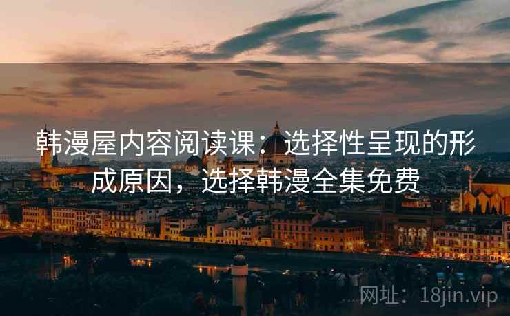 韩漫屋内容阅读课：选择性呈现的形成原因，选择韩漫全集免费