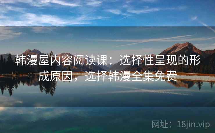 韩漫屋内容阅读课：选择性呈现的形成原因，选择韩漫全集免费
