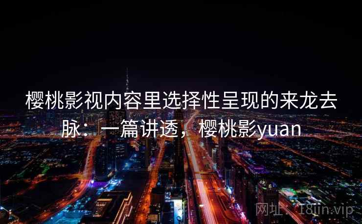 樱桃影视内容里选择性呈现的来龙去脉：一篇讲透，樱桃影yuan