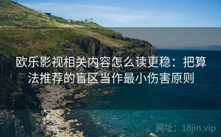 欧乐影视相关内容怎么读更稳：把算法推荐的盲区当作最小伤害原则