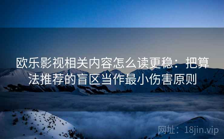 欧乐影视相关内容怎么读更稳：把算法推荐的盲区当作最小伤害原则