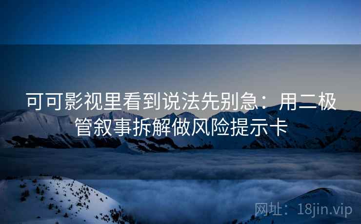 可可影视里看到说法先别急：用二极管叙事拆解做风险提示卡