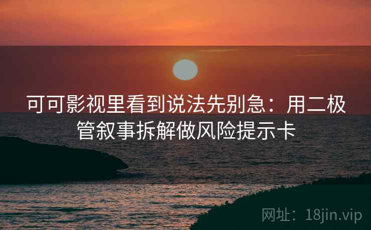 可可影视里看到说法先别急：用二极管叙事拆解做风险提示卡