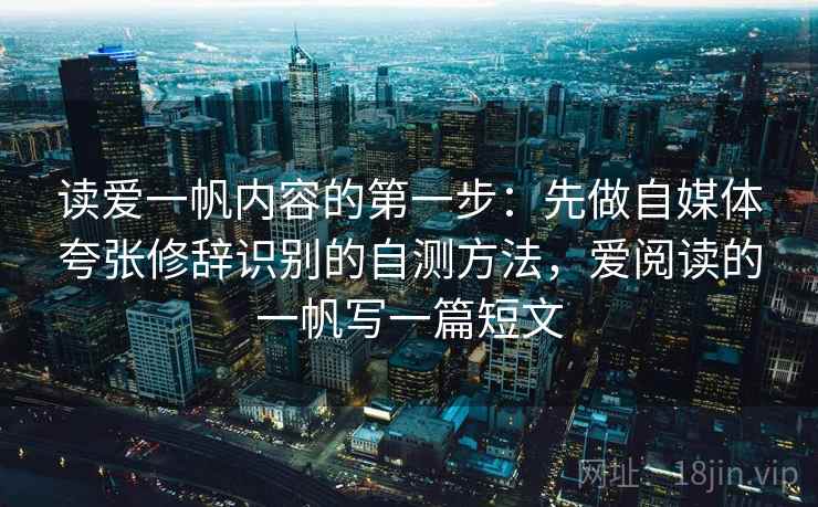 读爱一帆内容的第一步：先做自媒体夸张修辞识别的自测方法，爱阅读的一帆写一篇短文