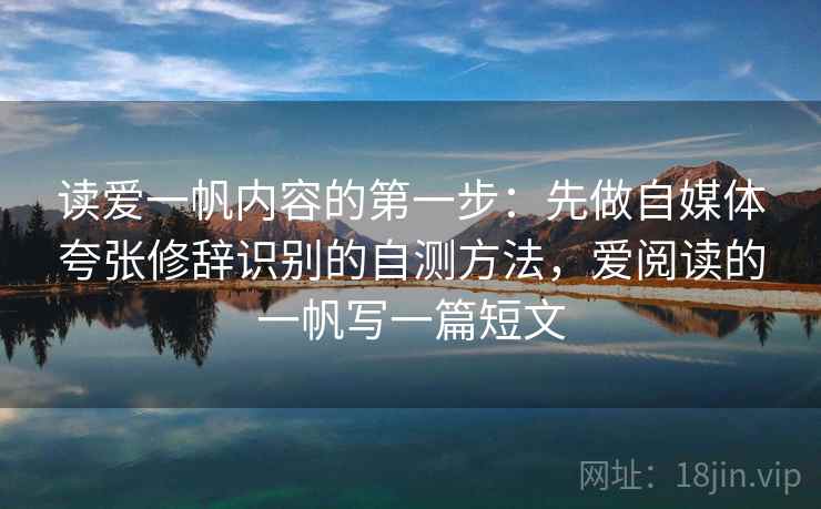 读爱一帆内容的第一步：先做自媒体夸张修辞识别的自测方法，爱阅读的一帆写一篇短文