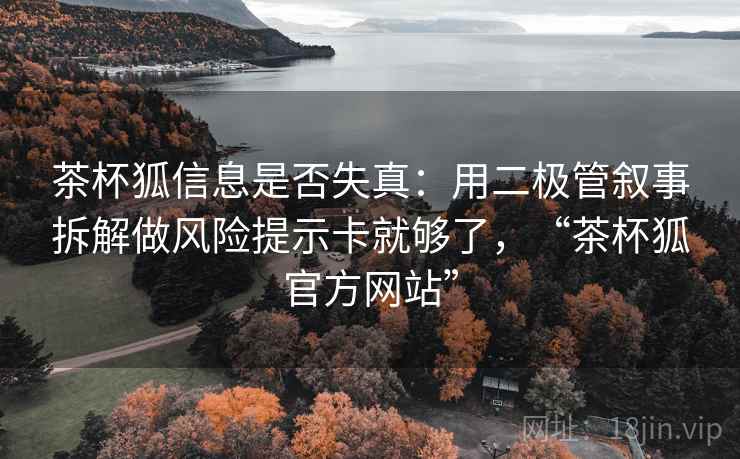 茶杯狐信息是否失真：用二极管叙事拆解做风险提示卡就够了，“茶杯狐官方网站”