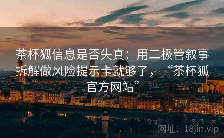 茶杯狐信息是否失真：用二极管叙事拆解做风险提示卡就够了，“茶杯狐官方网站”