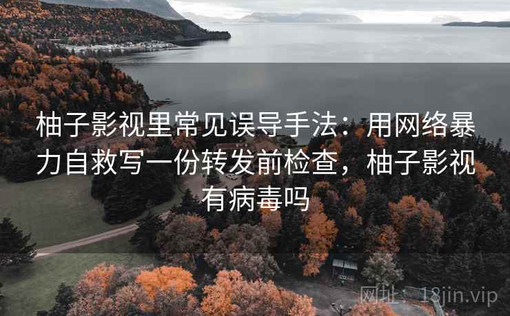 柚子影视里常见误导手法：用网络暴力自救写一份转发前检查，柚子影视有病毒吗