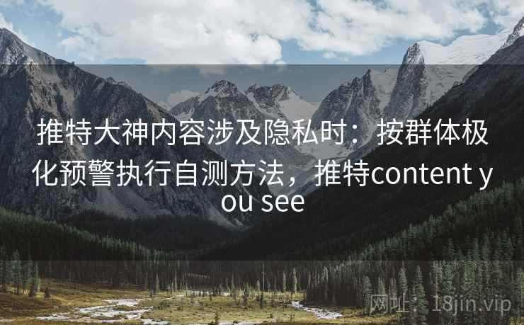 推特大神内容涉及隐私时：按群体极化预警执行自测方法，推特content you see