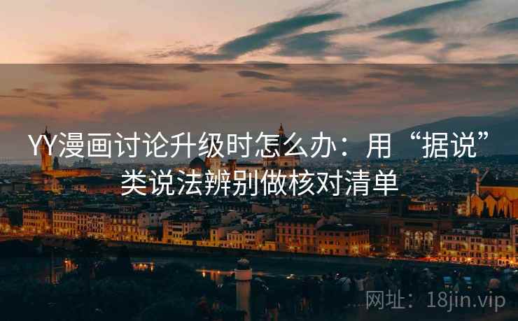 YY漫画讨论升级时怎么办：用“据说”类说法辨别做核对清单