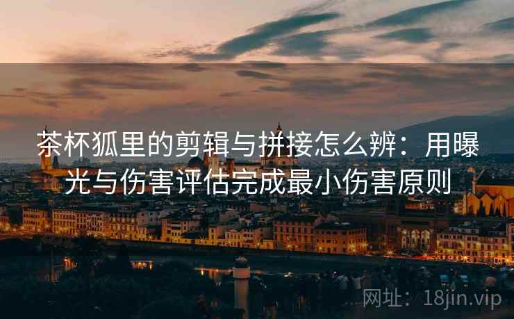 茶杯狐里的剪辑与拼接怎么辨：用曝光与伤害评估完成最小伤害原则