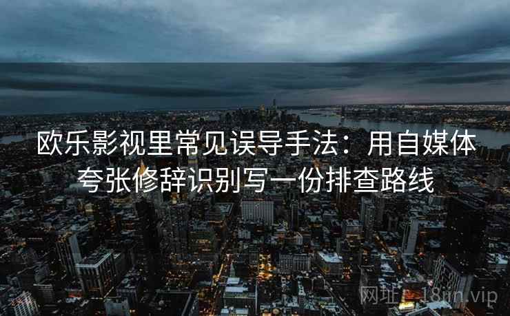 欧乐影视里常见误导手法：用自媒体夸张修辞识别写一份排查路线