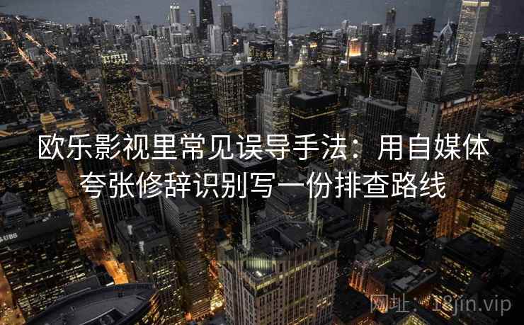 欧乐影视里常见误导手法：用自媒体夸张修辞识别写一份排查路线