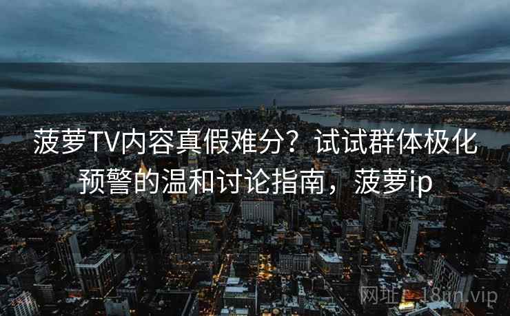 菠萝TV内容真假难分？试试群体极化预警的温和讨论指南，菠萝ip