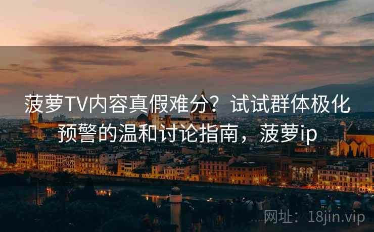 菠萝TV内容真假难分？试试群体极化预警的温和讨论指南，菠萝ip
