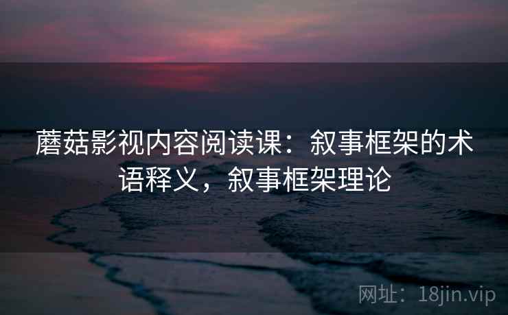 蘑菇影视内容阅读课：叙事框架的术语释义，叙事框架理论