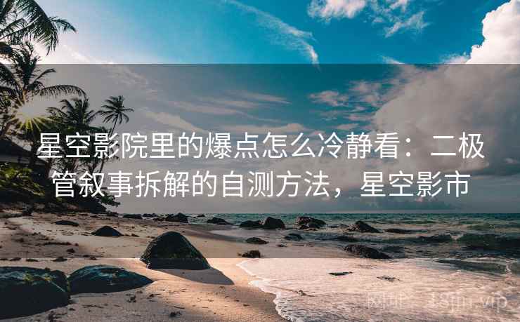 星空影院里的爆点怎么冷静看：二极管叙事拆解的自测方法，星空影市