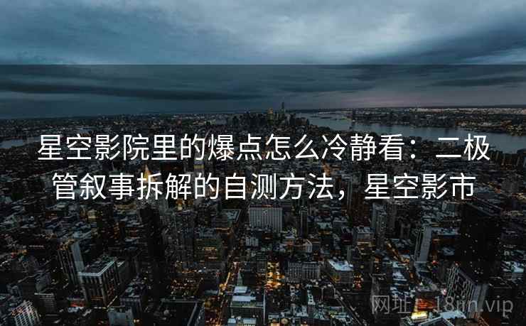星空影院里的爆点怎么冷静看：二极管叙事拆解的自测方法，星空影市