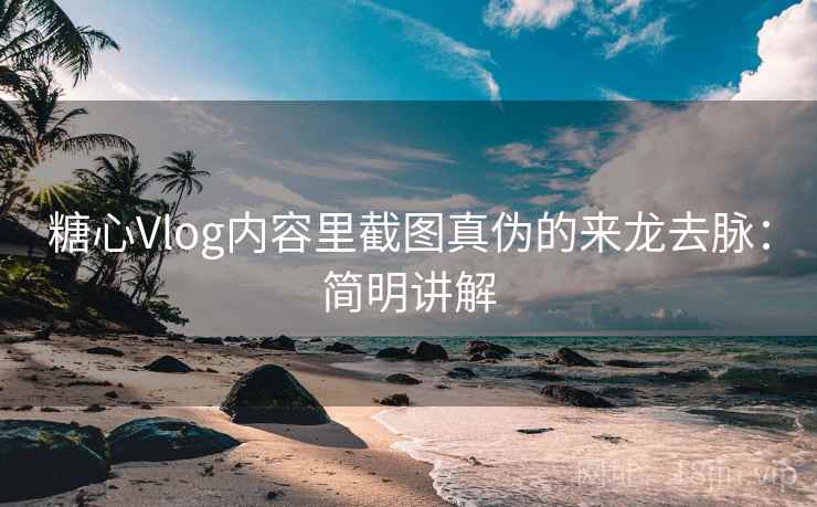 糖心Vlog内容里截图真伪的来龙去脉：简明讲解
