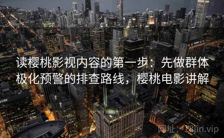 读樱桃影视内容的第一步：先做群体极化预警的排查路线，樱桃电影讲解