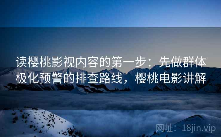 读樱桃影视内容的第一步：先做群体极化预警的排查路线，樱桃电影讲解