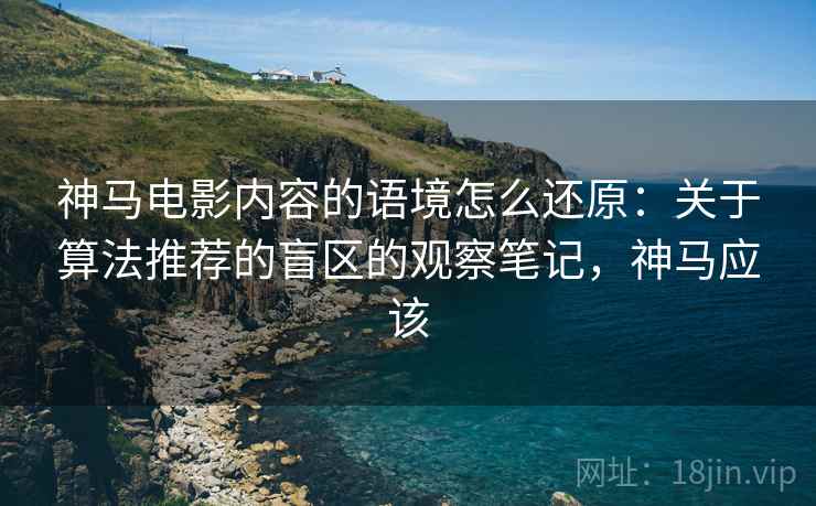 神马电影内容的语境怎么还原：关于算法推荐的盲区的观察笔记，神马应该