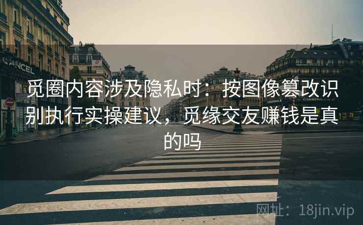 觅圈内容涉及隐私时：按图像篡改识别执行实操建议，觅缘交友赚钱是真的吗
