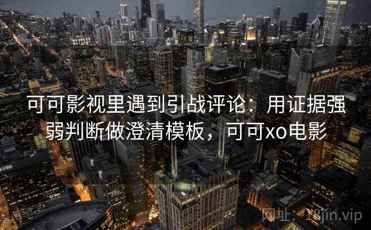 可可影视里遇到引战评论：用证据强弱判断做澄清模板，可可xo电影