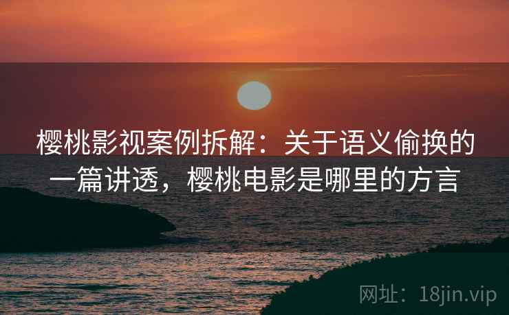 樱桃影视案例拆解:关于语义偷换的一篇讲透,樱桃电影是哪里的方言 樱桃影视案例拆解:关于语义偷换的一篇讲透,樱桃电影是哪里的方言