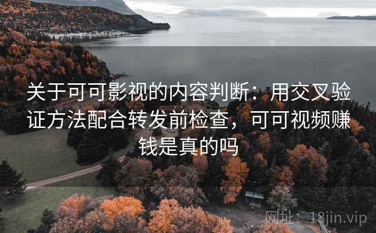 关于可可影视的内容判断：用交叉验证方法配合转发前检查，可可视频赚钱是真的吗