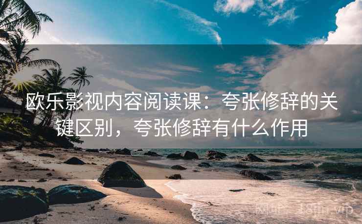 欧乐影视内容阅读课：夸张修辞的关键区别，夸张修辞有什么作用