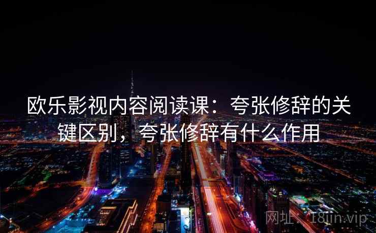 欧乐影视内容阅读课：夸张修辞的关键区别，夸张修辞有什么作用