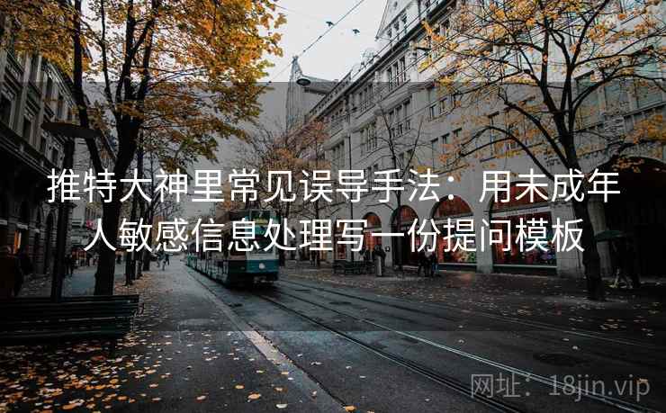 推特大神里常见误导手法:用未成年人敏感信息处理写一份提问模板 推特大神里常见误导手法:用未成年人敏感信息处理写一份提问模板