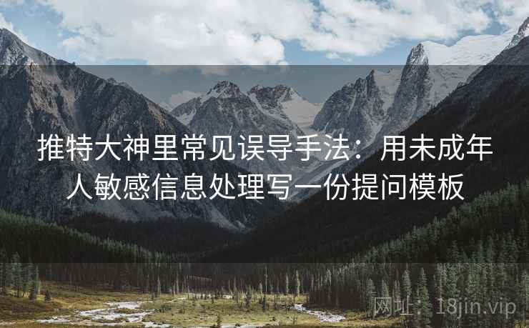 推特大神里常见误导手法：用未成年人敏感信息处理写一份提问模板
