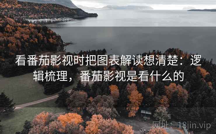 看番茄影视时把图表解读想清楚:逻辑梳理,番茄影视是看什么的 看番茄影视时把图表解读想清楚:逻辑梳理,番茄影视是看什么的