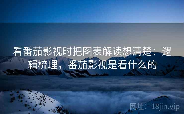看番茄影视时把图表解读想清楚：逻辑梳理，番茄影视是看什么的