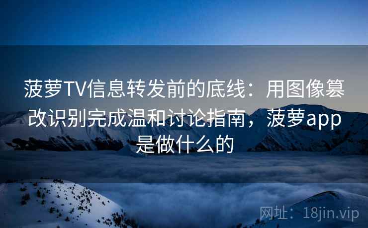 菠萝TV信息转发前的底线：用图像篡改识别完成温和讨论指南，菠萝app是做什么的