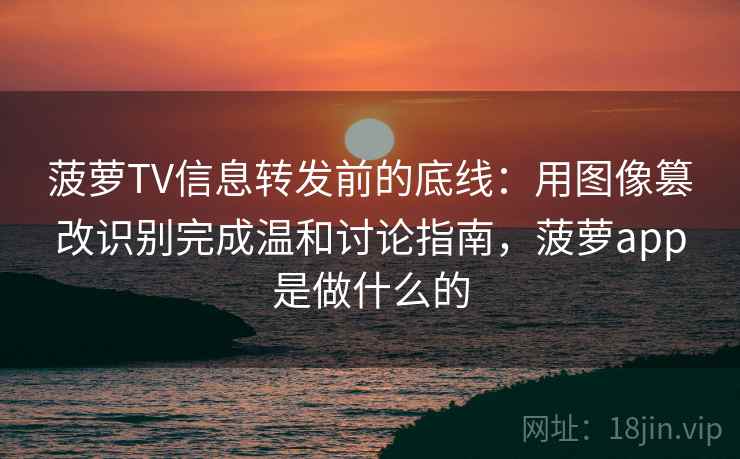 菠萝TV信息转发前的底线:用图像篡改识别完成温和讨论指南,菠萝app是做什么的 菠萝TV信息转发前的底线:用图像篡改识别完成温和讨论指南,菠萝app是做什么的