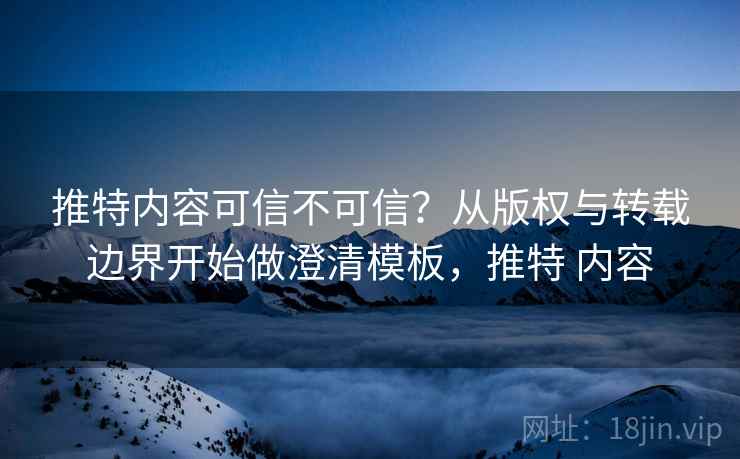 推特内容可信不可信？从版权与转载边界开始做澄清模板，推特 内容