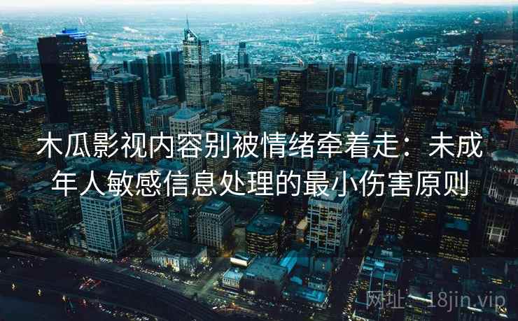 木瓜影视内容别被情绪牵着走：未成年人敏感信息处理的最小伤害原则